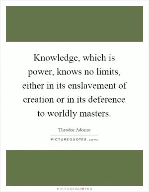Knowledge, which is power, knows no limits, either in its enslavement of creation or in its deference to worldly masters Picture Quote #1