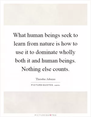 What human beings seek to learn from nature is how to use it to dominate wholly both it and human beings. Nothing else counts Picture Quote #1