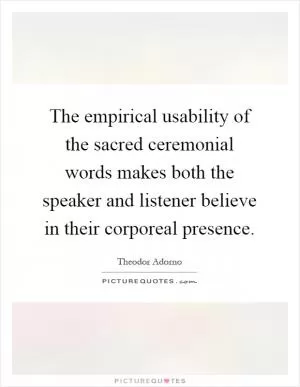 The empirical usability of the sacred ceremonial words makes both the speaker and listener believe in their corporeal presence Picture Quote #1