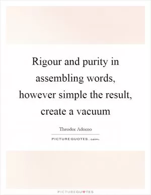 Rigour and purity in assembling words, however simple the result, create a vacuum Picture Quote #1