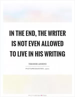 In the end, the writer is not even allowed to live in his writing Picture Quote #1