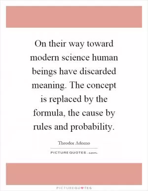 On their way toward modern science human beings have discarded meaning. The concept is replaced by the formula, the cause by rules and probability Picture Quote #1