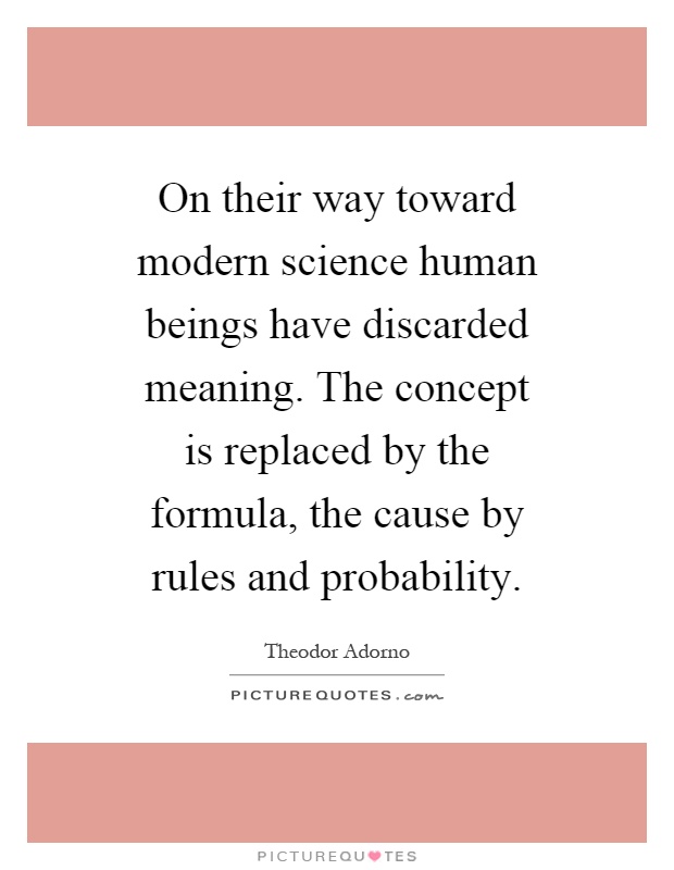 On their way toward modern science human beings have discarded meaning. The concept is replaced by the formula, the cause by rules and probability Picture Quote #1