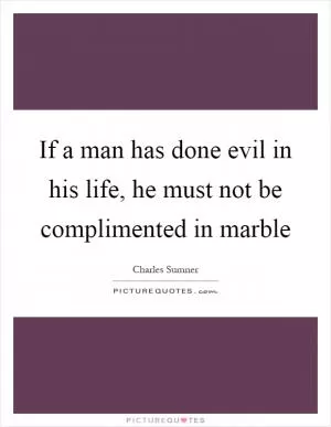 If a man has done evil in his life, he must not be complimented in marble Picture Quote #1