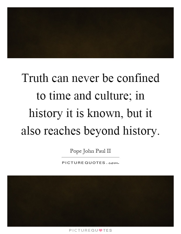 Truth can never be confined to time and culture; in history it is known, but it also reaches beyond history Picture Quote #1