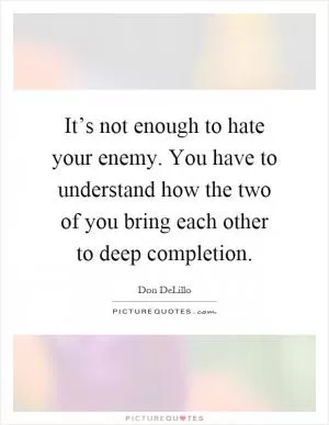 It’s not enough to hate your enemy. You have to understand how the two of you bring each other to deep completion Picture Quote #1