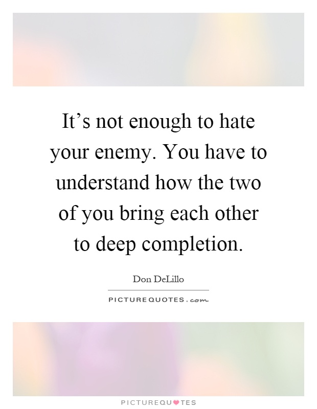 It's not enough to hate your enemy. You have to understand how the two of you bring each other to deep completion Picture Quote #1