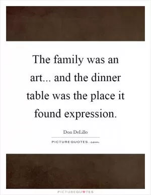 The family was an art... and the dinner table was the place it found expression Picture Quote #1
