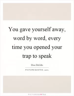 You gave yourself away, word by word, every time you opened your trap to speak Picture Quote #1
