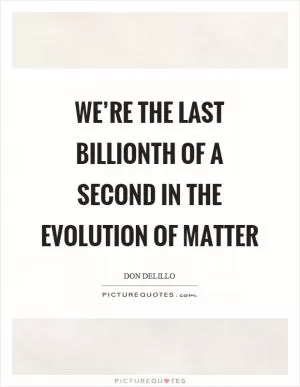 We’re the last billionth of a second in the evolution of matter Picture Quote #1