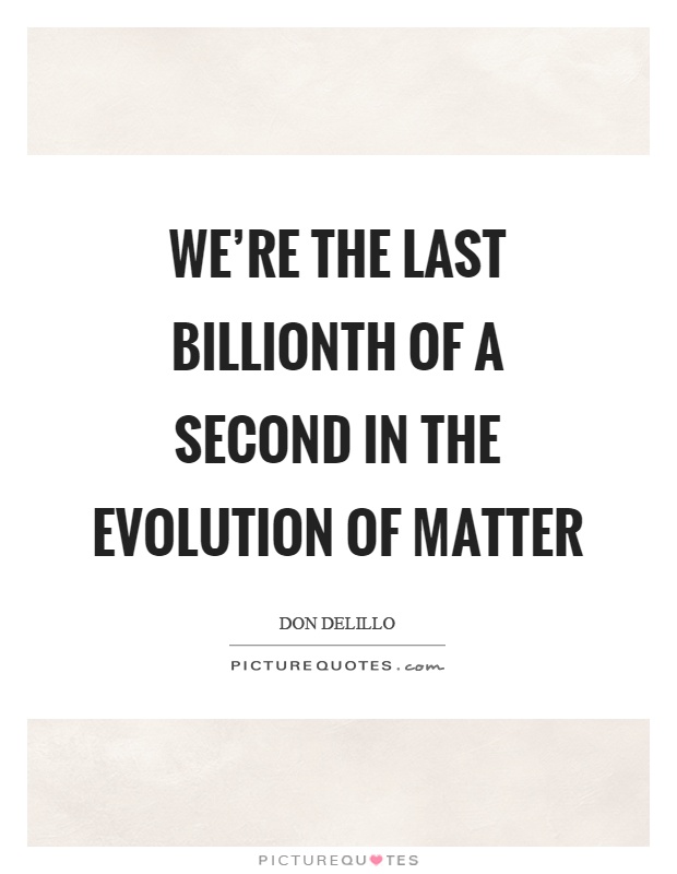 We're the last billionth of a second in the evolution of matter Picture Quote #1