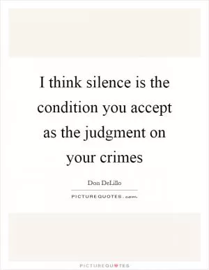 I think silence is the condition you accept as the judgment on your crimes Picture Quote #1