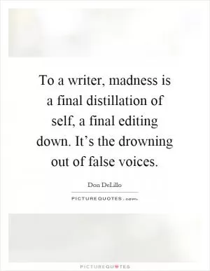 To a writer, madness is a final distillation of self, a final editing down. It’s the drowning out of false voices Picture Quote #1