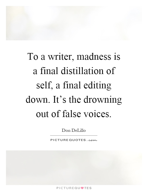 To a writer, madness is a final distillation of self, a final editing down. It's the drowning out of false voices Picture Quote #1