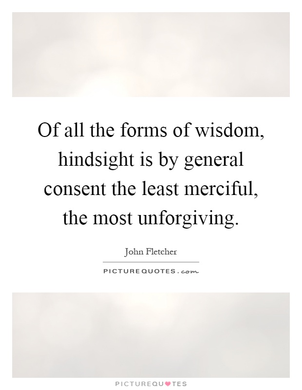 Of all the forms of wisdom, hindsight is by general consent the least merciful, the most unforgiving Picture Quote #1