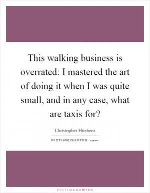 This walking business is overrated: I mastered the art of doing it when I was quite small, and in any case, what are taxis for? Picture Quote #1