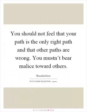 You should not feel that your path is the only right path and that other paths are wrong. You mustn’t bear malice toward others Picture Quote #1