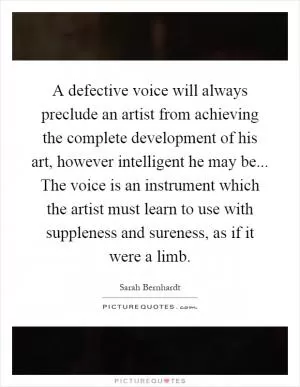 A defective voice will always preclude an artist from achieving the complete development of his art, however intelligent he may be... The voice is an instrument which the artist must learn to use with suppleness and sureness, as if it were a limb Picture Quote #1