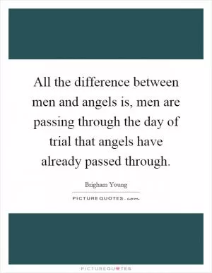 All the difference between men and angels is, men are passing through the day of trial that angels have already passed through Picture Quote #1