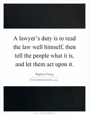 A lawyer’s duty is to read the law well himself, then tell the people what it is, and let them act upon it Picture Quote #1