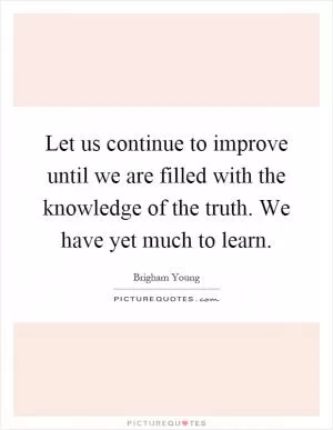 Let us continue to improve until we are filled with the knowledge of the truth. We have yet much to learn Picture Quote #1