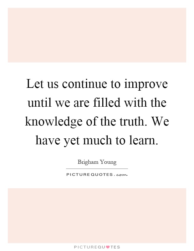 Let us continue to improve until we are filled with the knowledge of the truth. We have yet much to learn Picture Quote #1