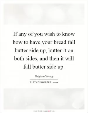 If any of you wish to know how to have your bread fall butter side up, butter it on both sides, and then it will fall butter side up Picture Quote #1