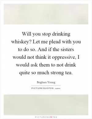 Will you stop drinking whiskey? Let me plead with you to do so. And if the sisters would not think it oppressive, I would ask them to not drink quite so much strong tea Picture Quote #1