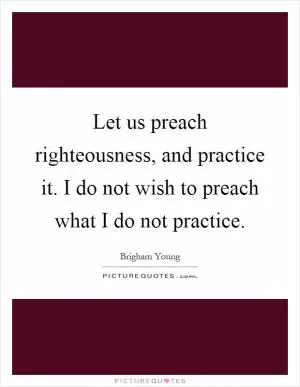 Let us preach righteousness, and practice it. I do not wish to preach what I do not practice Picture Quote #1