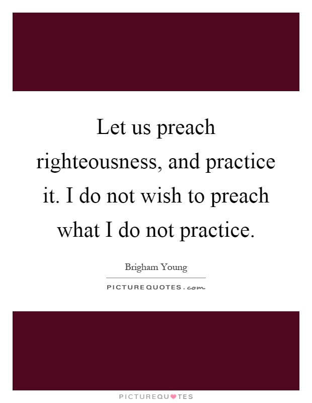 Let us preach righteousness, and practice it. I do not wish to preach what I do not practice Picture Quote #1