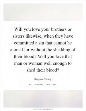 Will you love your brothers or sisters likewise, when they have committed a sin that cannot be atoned for without the shedding of their blood? Will you love that man or woman well enough to shed their blood? Picture Quote #1