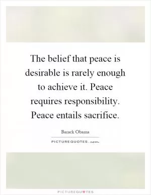 The belief that peace is desirable is rarely enough to achieve it. Peace requires responsibility. Peace entails sacrifice Picture Quote #1