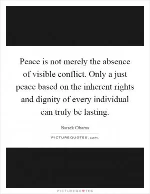 Peace is not merely the absence of visible conflict. Only a just peace based on the inherent rights and dignity of every individual can truly be lasting Picture Quote #1