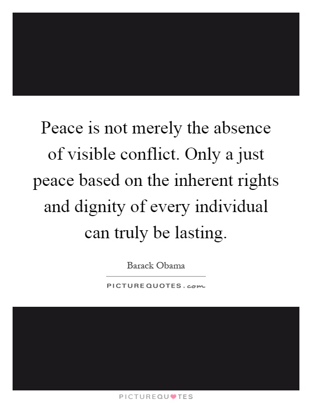 Peace is not merely the absence of visible conflict. Only a just peace based on the inherent rights and dignity of every individual can truly be lasting Picture Quote #1