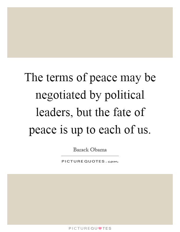 The terms of peace may be negotiated by political leaders, but the fate of peace is up to each of us Picture Quote #1