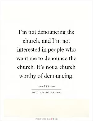 I’m not denouncing the church, and I’m not interested in people who want me to denounce the church. It’s not a church worthy of denouncing Picture Quote #1