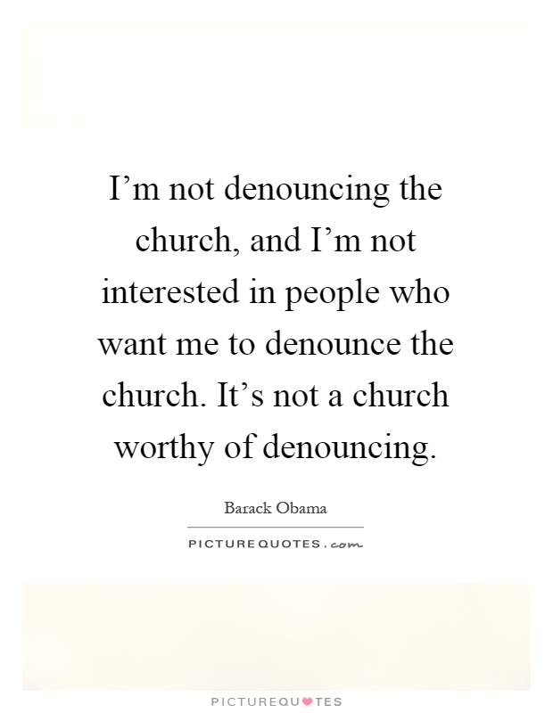 I'm not denouncing the church, and I'm not interested in people who want me to denounce the church. It's not a church worthy of denouncing Picture Quote #1