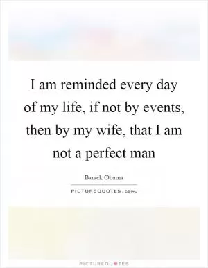 I am reminded every day of my life, if not by events, then by my wife, that I am not a perfect man Picture Quote #1