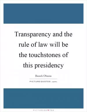 Transparency and the rule of law will be the touchstones of this presidency Picture Quote #1