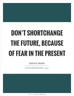 Don’t shortchange the future, because of fear in the present Picture Quote #1