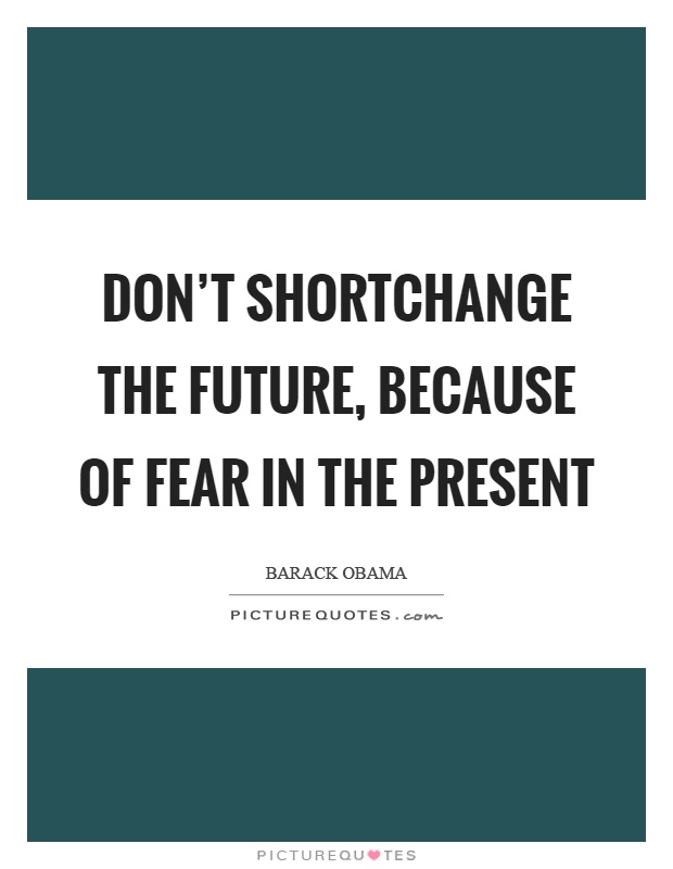 Don't shortchange the future, because of fear in the present Picture Quote #1