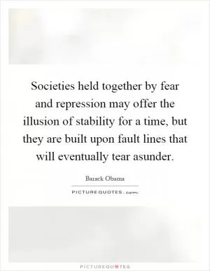 Societies held together by fear and repression may offer the illusion of stability for a time, but they are built upon fault lines that will eventually tear asunder Picture Quote #1