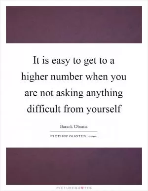 It is easy to get to a higher number when you are not asking anything difficult from yourself Picture Quote #1