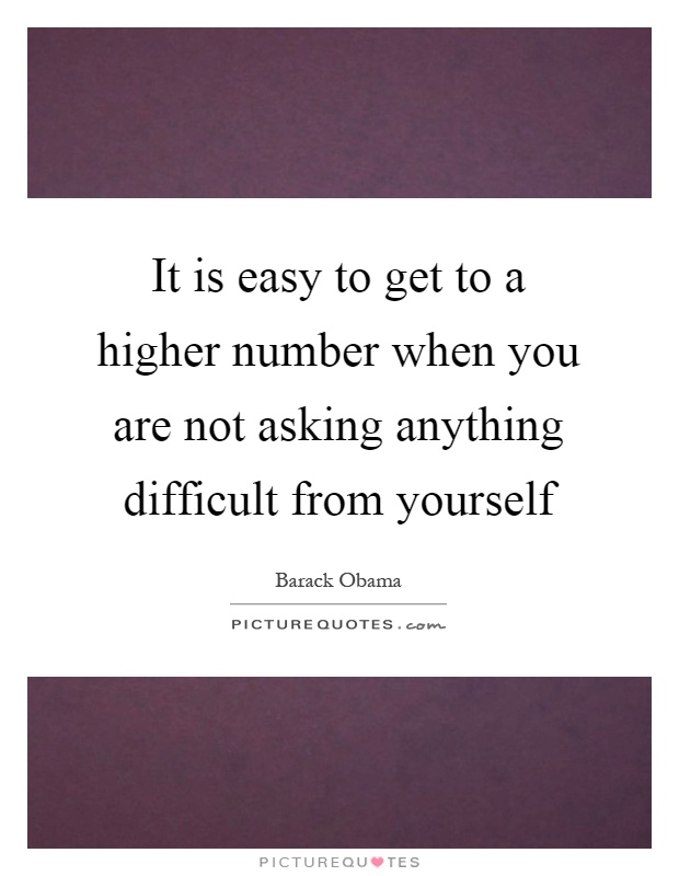 It is easy to get to a higher number when you are not asking anything difficult from yourself Picture Quote #1