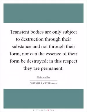 Transient bodies are only subject to destruction through their substance and not through their form, nor can the essence of their form be destroyed; in this respect they are permanent Picture Quote #1