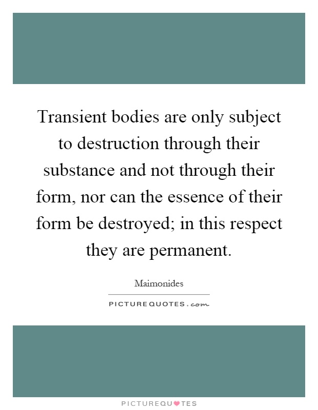 Transient bodies are only subject to destruction through their substance and not through their form, nor can the essence of their form be destroyed; in this respect they are permanent Picture Quote #1