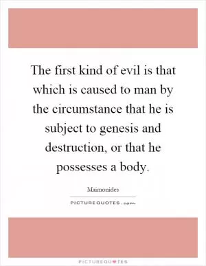 The first kind of evil is that which is caused to man by the circumstance that he is subject to genesis and destruction, or that he possesses a body Picture Quote #1