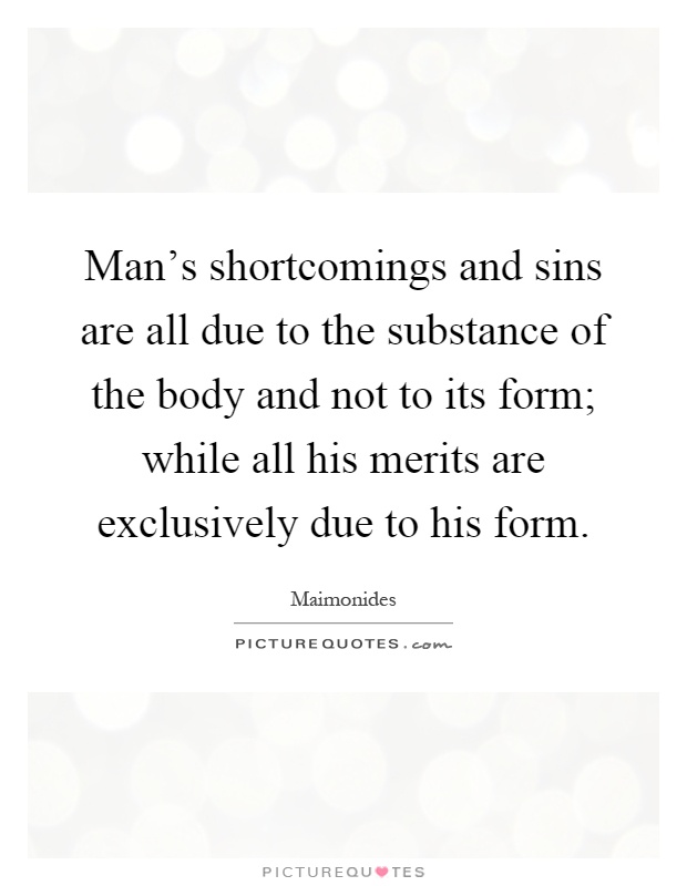 Man's shortcomings and sins are all due to the substance of the body and not to its form; while all his merits are exclusively due to his form Picture Quote #1