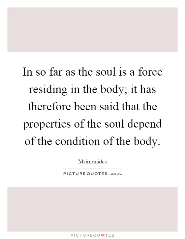 In so far as the soul is a force residing in the body; it has therefore been said that the properties of the soul depend of the condition of the body Picture Quote #1