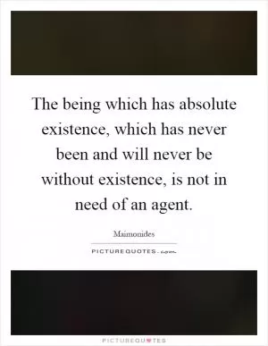 The being which has absolute existence, which has never been and will never be without existence, is not in need of an agent Picture Quote #1